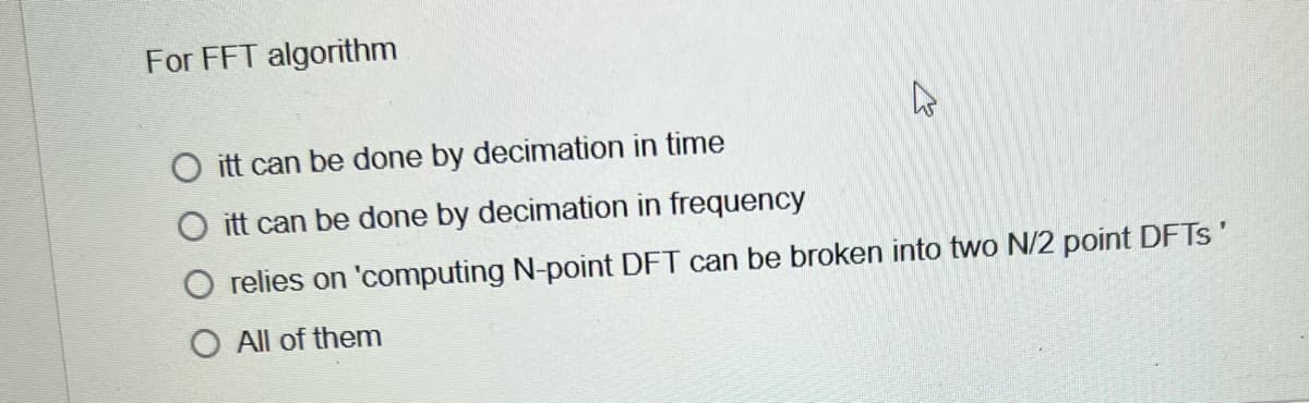 For FFT algorithm
O itt can be done by decimation in time
itt can be done by decimation in frequency
relies on 'computing N-point DFT can be broken into two N/2 point DFTS'
O All of them
