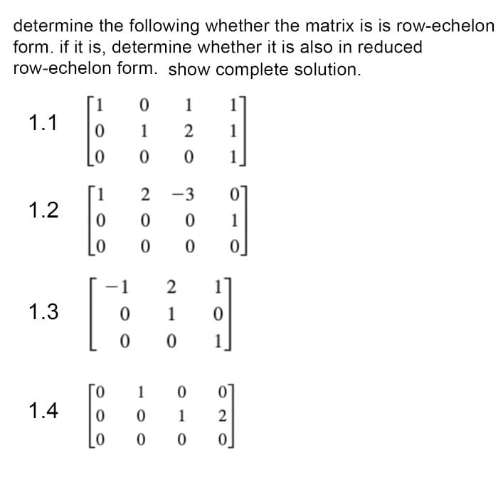 determine the following whether the matrix is is row-echelon
form. if it is, determine whether it is also in reduced
row-echelon form. show complete solution.
1
1
1
1.1
1
2
1
1
1
1.2
2
-3
1
1
2
1
1.3
1
1
0.
1
1.4
1
2

