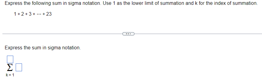 Express the following sum in sigma notation. Use 1 as the lower limit of summation and k for the index of summation.
1+2+3+ + 23
Express the sum in sigma notation.
M
k=1