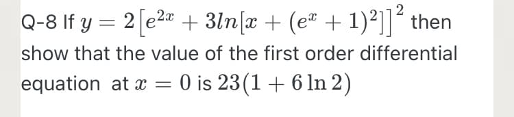 2
Q-8 If y = 2 [e2" + 3ln[x + (e + 1)²]]´ then
show that the value of the first order differential
equation at x =
O is 23(1 + 6 ln 2)
