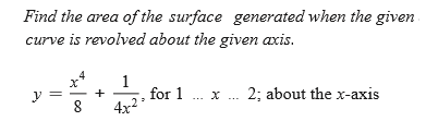 Find the area of the surface generated when the given
curve is revolved about the given axis.
1
for 1
4x?
2; about the x-axis
+
y
