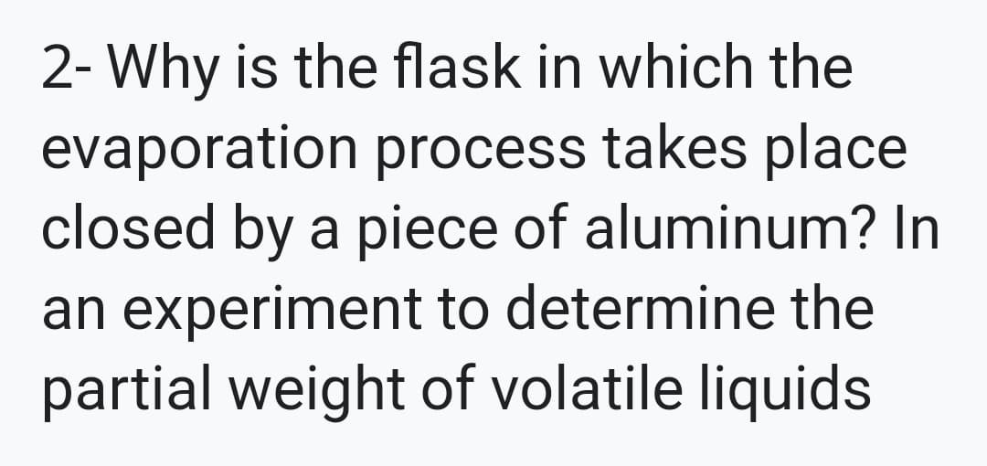 2- Why is the flask in which the
evaporation process takes place
closed by a piece of aluminum? In
an experiment to determine the
partial weight of volatile liquids
