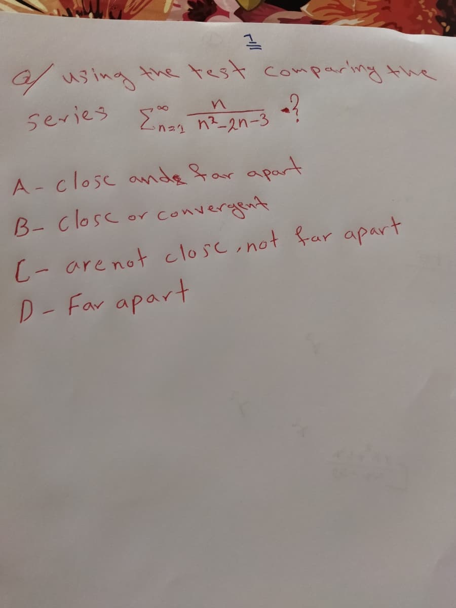 /using the test comparing the
series *?
Ena, n2_2n-3
A- closc ande far apart
B- closc or converyent
C- are not closc,not far apart
D- Far apart
