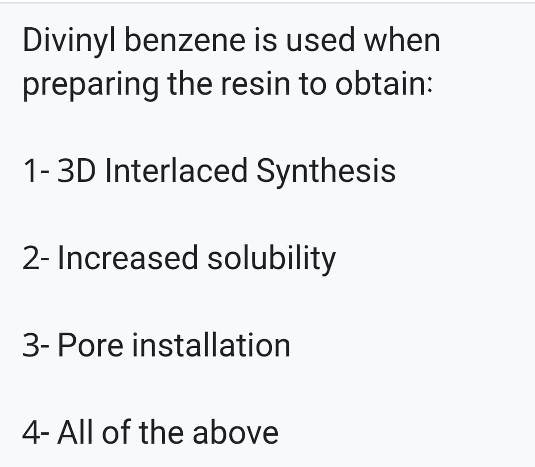 Divinyl benzene is used when
preparing the resin to obtain:
1-3D Interlaced Synthesis
2- Increased solubility
3- Pore installation
4- All of the above
