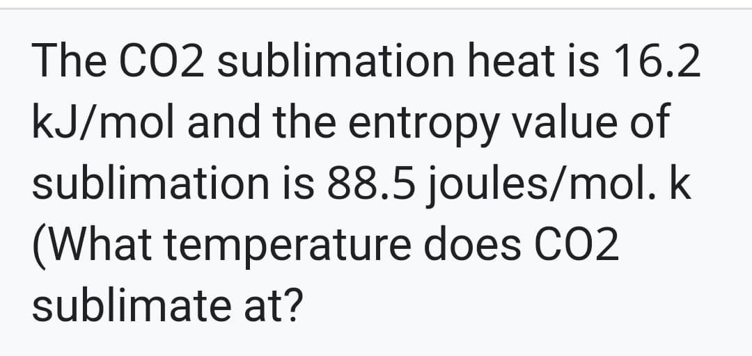 The CO2 sublimation heat is 16.2
kJ/mol and the entropy value of
sublimation is 88.5 joules/mol. k
(What temperature does CO2
sublimate at?
