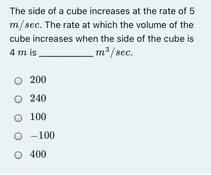 The side of a cube increases at the rate of 5
m/sec. The rate at which the volume of the
cube increases when the side of the cube is
4 m is
m³/sec.
200
O 240
100
-100
400
