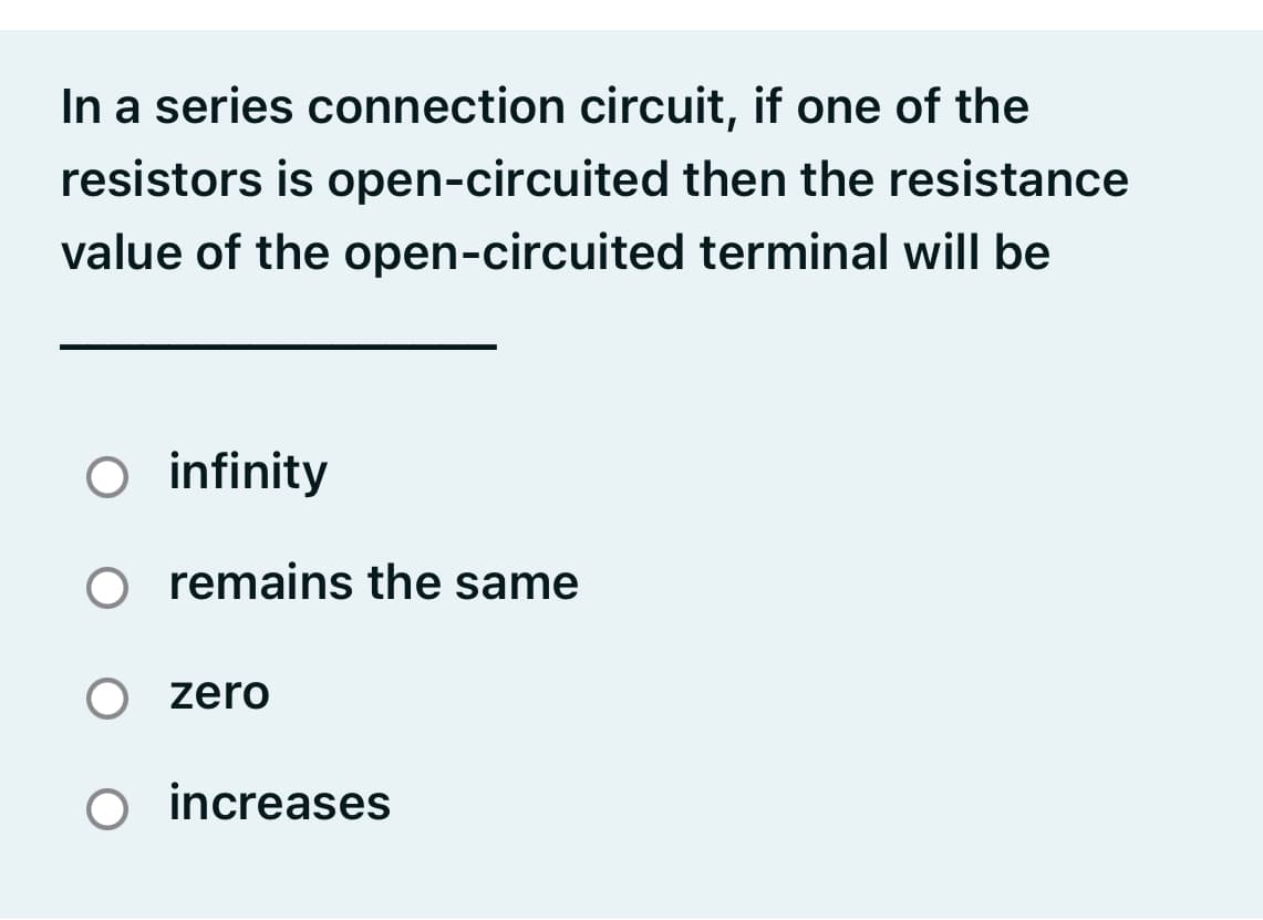 In a series connection circuit, if one of the
resistors is open-circuited then the resistance
value of the open-circuited terminal will be
O infinity
O remains the same
zero
O increases
