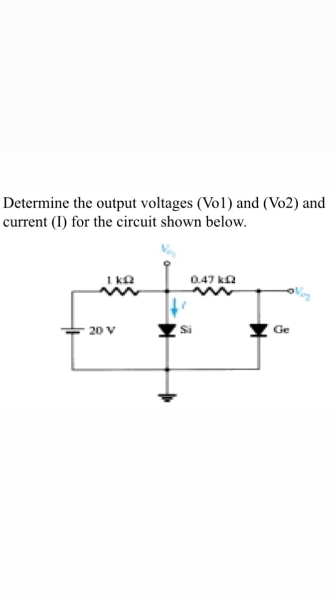 Determine the output voltages (Vol) and (Vo2) and
current (I) for the circuit shown below.
I ka
0.47 k
20 V
Si
Ge
