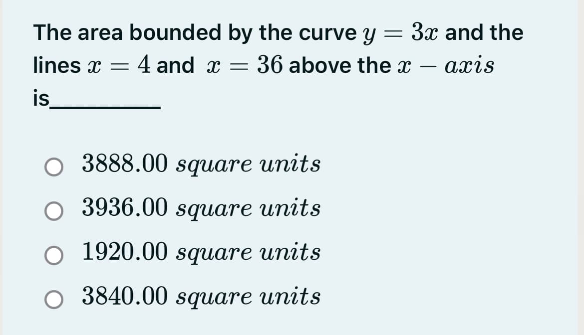The area bounded by the curve y = 3x and the
lines x = 4 and x = 36 above the x – axis
is
O 3888.00 square units
3936.00 square units
O 1920.00 square units
O 3840.00 square units
