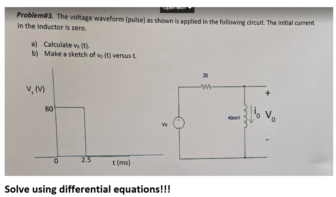 Problem#3. The voltage waveform (pulse) as shown is applied in the following circuit. The initial current
in the inductor is zero.
a) Calculate vo (t).
b) Make a sketch of vo (t) versus t.
V₂ (V)
80
0
2.5
Open with
t (ms)
Vs
Solve using differential equations!!!
20
ww
40mH
+
V₂
