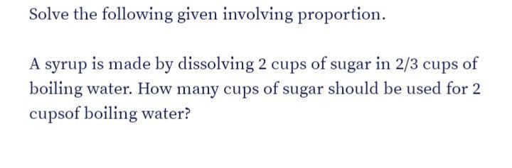 Solve the following given involving proportion.
A syrup is made by dissolving 2 cups of sugar in 2/3 cups of
boiling water. How many cups of sugar should be used for 2
cupsof boiling water?
