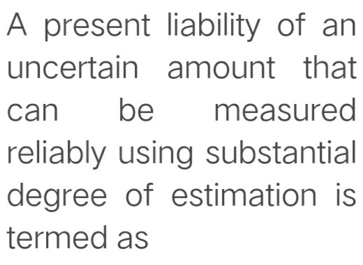A present liability of an
uncertain amount that
can
be
measured
reliably using substantial
degree of estimation is
termed as
