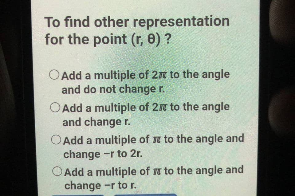 To find other representation
for the point (r, 8) ?
OAdd a multiple of 2m to the angle
and do not change r.
OAdd a multiple of 27T to the angle
and change r.
OAdd a multiple of Tt to the angle and
change -r to 2r.
OAdd a multiple of t to the angle and
change -r to r.
