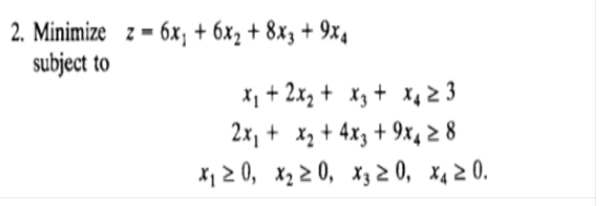 2. Minimize z - 6х, + 6х, + 8x, + 9х,
subject to
X, + 2xz + x3+ X4 2 3
2x, + xz + 4x3 + 9x42 8
X, 2 0, x2 2 0, x3 2 0, x,2 0.
