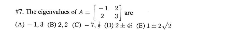 [
(A) – 1,3 (B) 2, 2 (C) – 7, (D) 2± 4i (E) 1+2 V2
#7. The eigenvalues of A =
are
3
