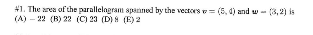 #1. The area of the parallelogram spanned by the vectors v =
(A) – 22 (B) 22 (C) 23 (D) 8 (E) 2
(5, 4) and w =
(3, 2) is
