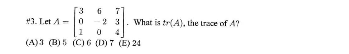 3.
6.
7
#3. Let A =
2 3
What is tr(A), the trace of A?
0.
4
(A)3 (B) 5 (C) 6 (D) 7 (E) 24
