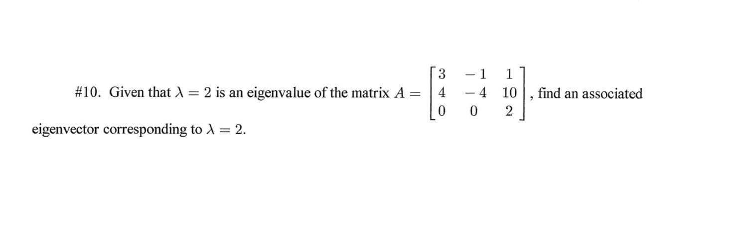 #10. Given that A = 2 is an eigenvalue of the matrix A =
4
10
find an associated
0.
2
eigenvector corresponding to A = 2.
