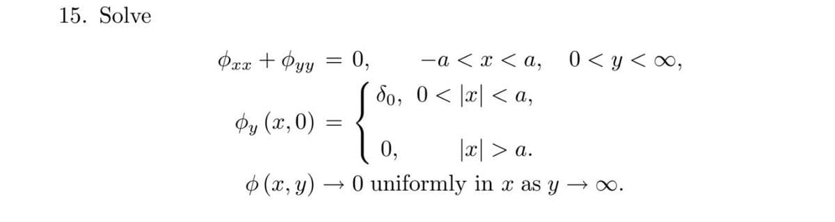 15. Solve
0,
8o, 0< |x| < a,
Pax + Pyy
-a < x < a, 0<y<∞,
Ф, (х,0) —
0,
|æ| > a.
$ (x, y)
→ 0 uniformly in x as y → 0.
