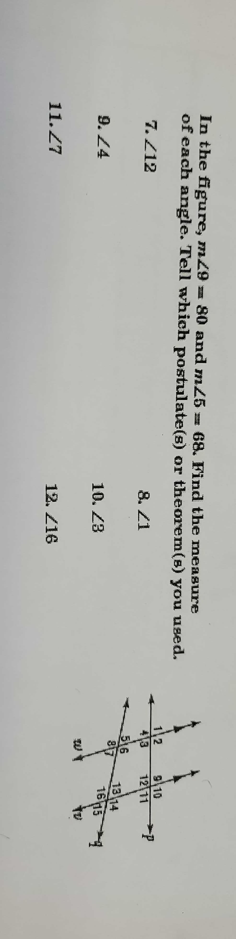 In the figure, m29 = 80 and m25 = 68. Find the measure
of each angle. Tell which postulate(s) or theorem(s) you used.
1 2
413
810
12 11
7. Z12
8. Z1
516
13 14
1645
9. 4
10. 23
11.27
12. Z16
