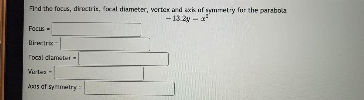 Find the focus, directrix, focal diameter, vertex and axis of symmetry for the parabola
– 13.2y
= x²
-
Focus =
Directrix =
Focal diameter =
Vertex =
Axis of symmetry =
%3D
