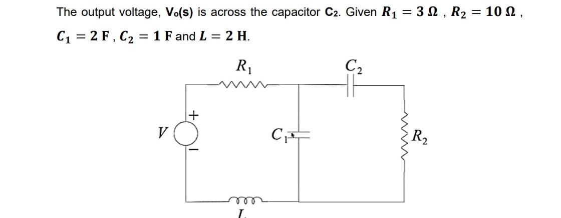 The output voltage, Vo(s) is across the capacitor C2. Given R1 = 3 N , R2 = 10n,
C1 = 2 F, C2 = 1 F and L = 2 H.
R1
C2
R2
ele
