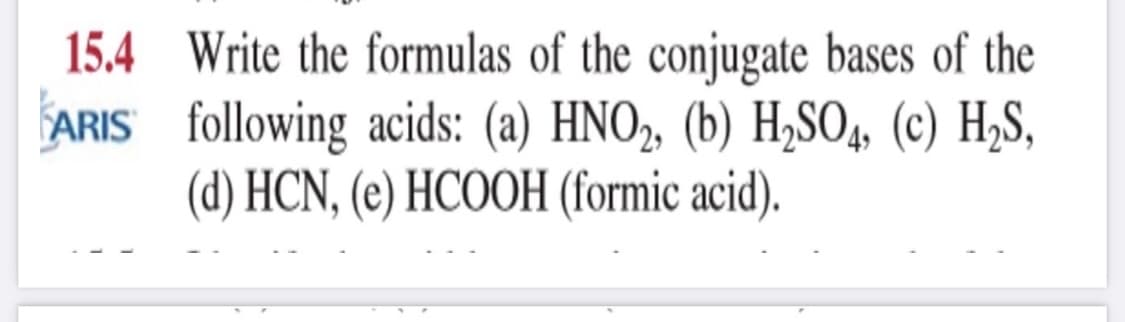 15.4 Write the formulas of the conjugate bases of the
ARIS following acids: (a) HNO2, (b) H,SO4, (c) H,S,
(d) HCN, (e) HCOOH (formic acid).
