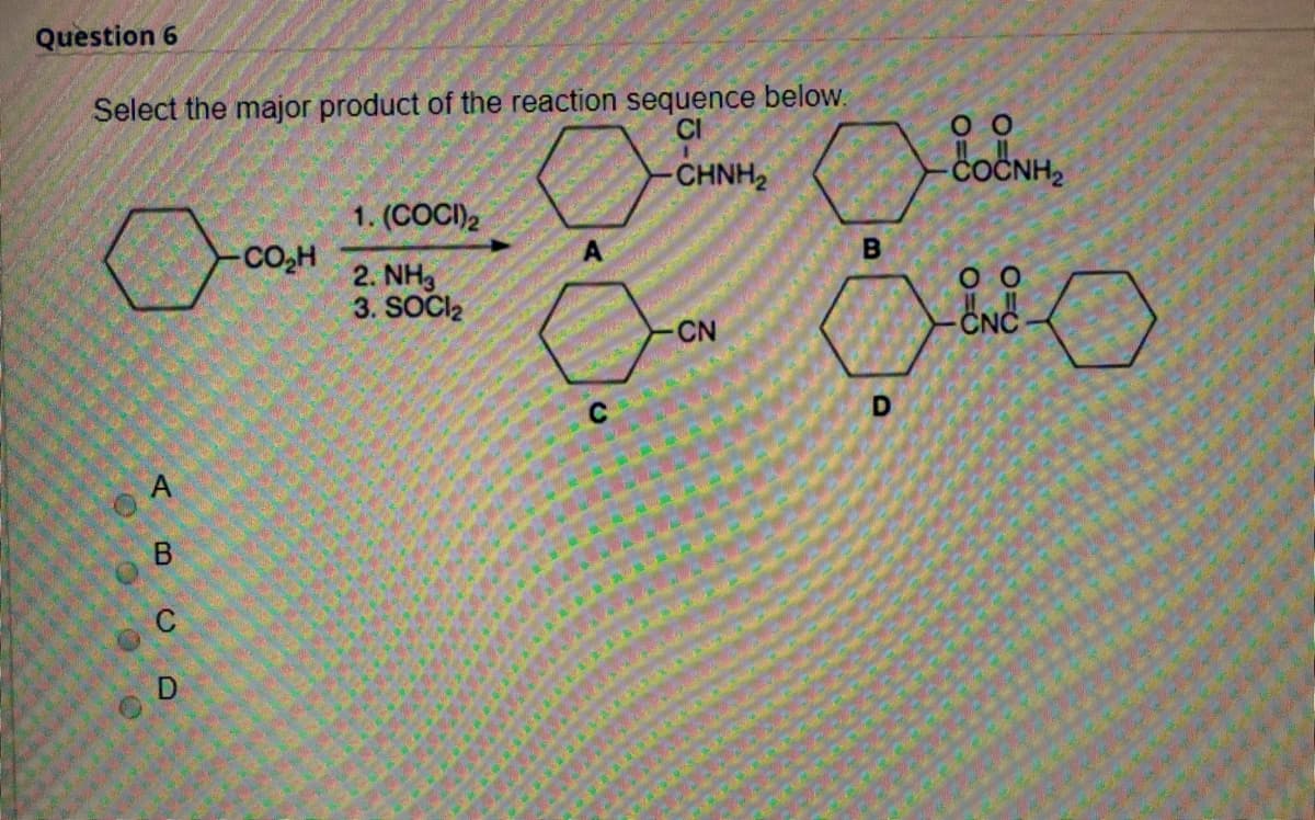 Question 6
Select the major product of the reaction sequence below.
CI
оо
CHNH2
dočNH,
1. (COCI)2
-CO2H
2. NH3
3. SOCI2
оо
CN
-CNC
D.
O O OO

