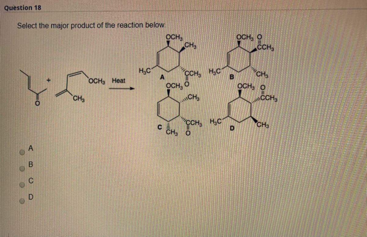 Question 18
Select the major product of the reaction below.
OCH
CH3
OCH, O
CCH
H,C
H,C
CH3
CH
OCH, O
CH
OCH3 Heat
OCH, O
CH
CH,
CH, H,C
CH O
CH3
B.
D.
