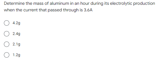 Determine the mass of aluminum in an hour during its electrolytic production
when the current that passed through is 3.6A
4.2g
2.4g
2.1g
1.2g