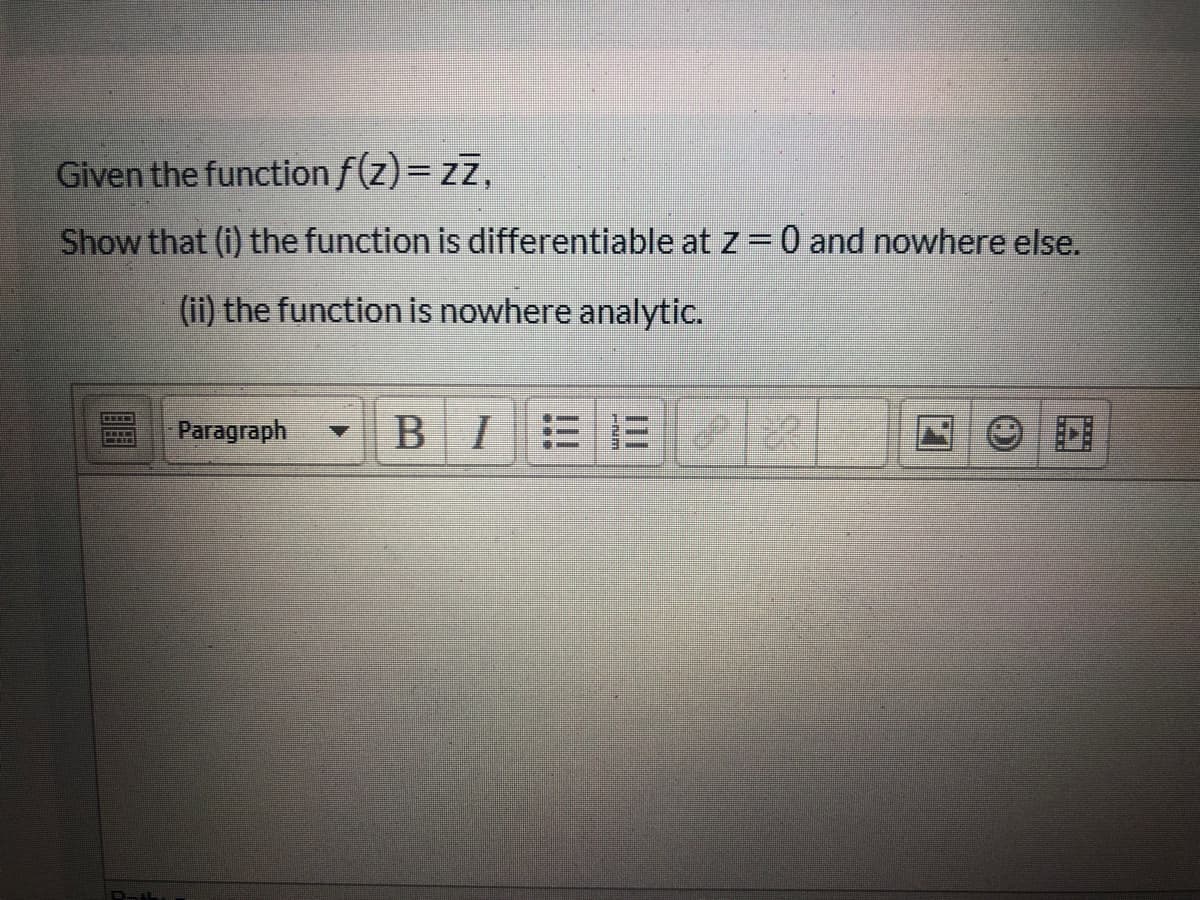 Given the function f(z)= zz,
Show that (i) the function is differentiable atz=0 and nowhere else.
(ii) the function is nowhere analytic.
Paragraph
B I
111
-num
