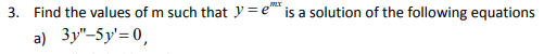 3. Find the values of m such that y = e is a solution of the following equations
a) 3y"-5y'= 0,
