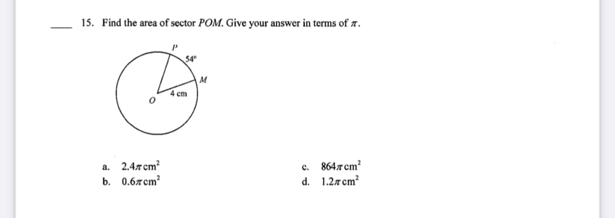15. Find the area of sector POM. Give your answer in terms of a.
54°
M
4 cm
а. 2.4лст?
b. 0.6лст?
с. 864л ст?
d. 1.2лст?
