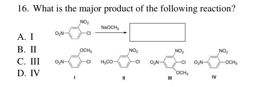 16. What is the major product of the following reaction?
NO₂
A. I
B. II
C. III
D. IV
O₂N-
O₂N-
-CI
OCH3
-CI
NaOCH3
HCO.
II
NO₂
-CI
O₂N-
III
NO₂
-CI
OCH3
O₂N-
IV
NO₂
-OCH₂