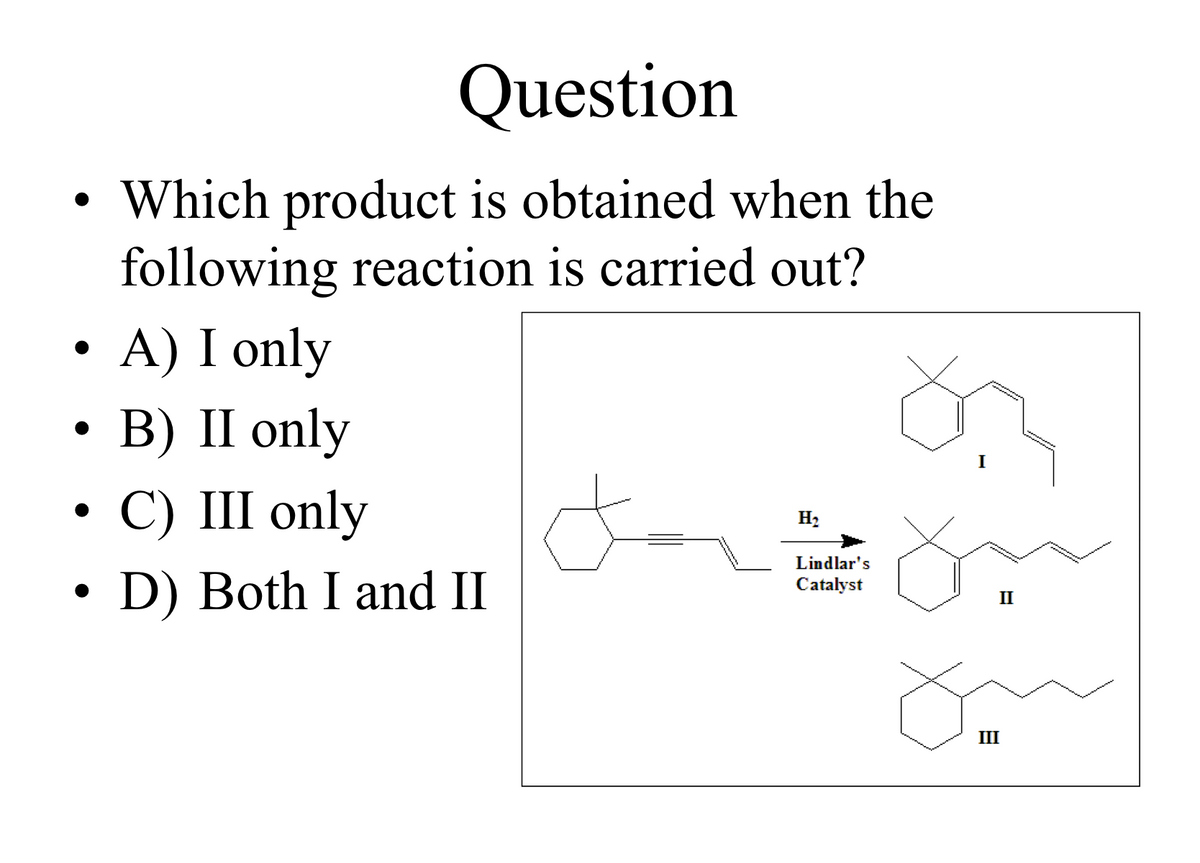 Question
Which product is obtained when the
following reaction is carried out?
A) I only
• B) II only
C) III only
D) Both I and II
H₂
Lindlar's
Catalyst
I
II
III
