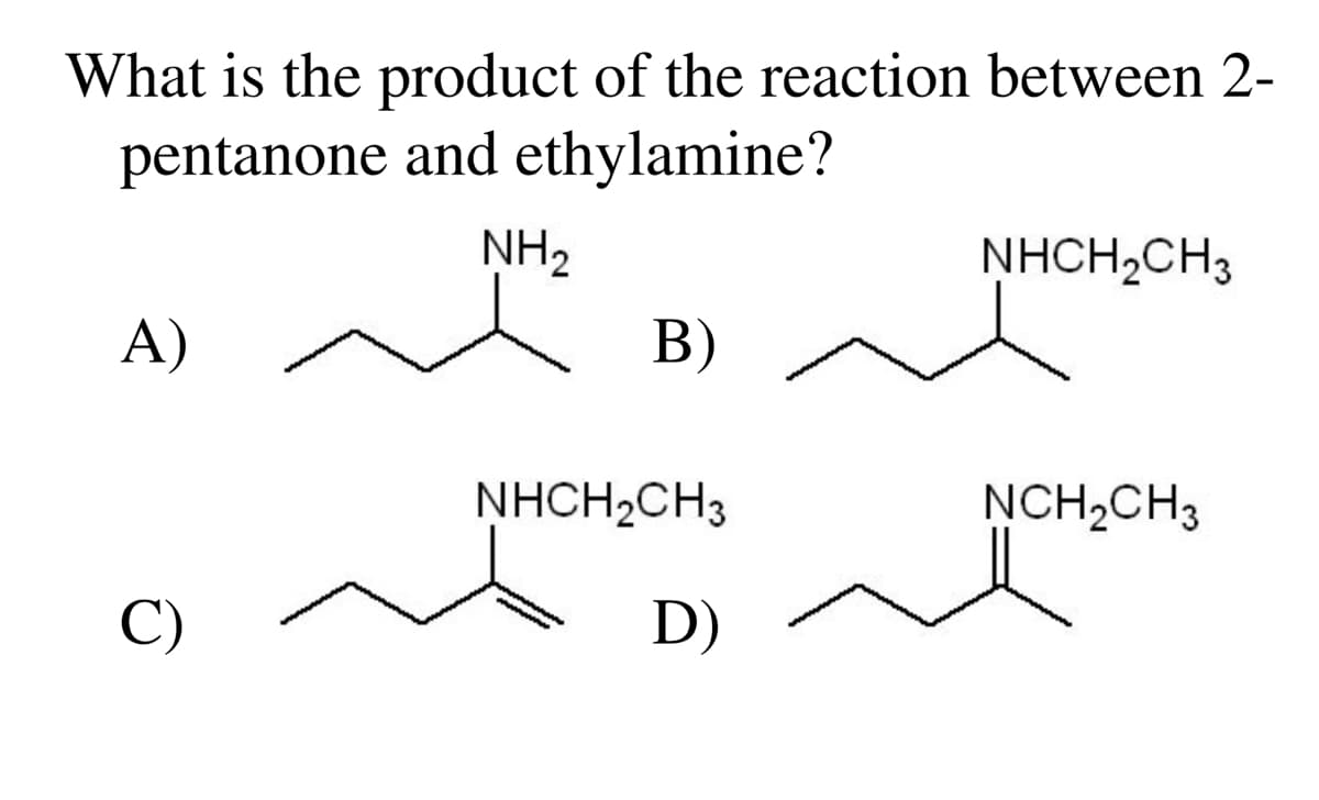 What is the product of the reaction between 2-
pentanone and ethylamine?
NH₂
A)
C)
B)
NHCH₂CH3
D)
NHCH₂CH3
NCH₂CH3