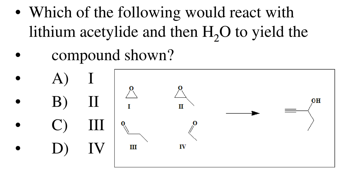 ●
Which of the following would react with
lithium acetylide and then H₂O to yield the
compound shown?
A) I
B) II
C)
D)
III
IV
ů
I
*******
III
II
IV
0
OH