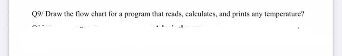 Q9/ Draw the flow chart for a program that reads, calculates, and prints any temperature?
