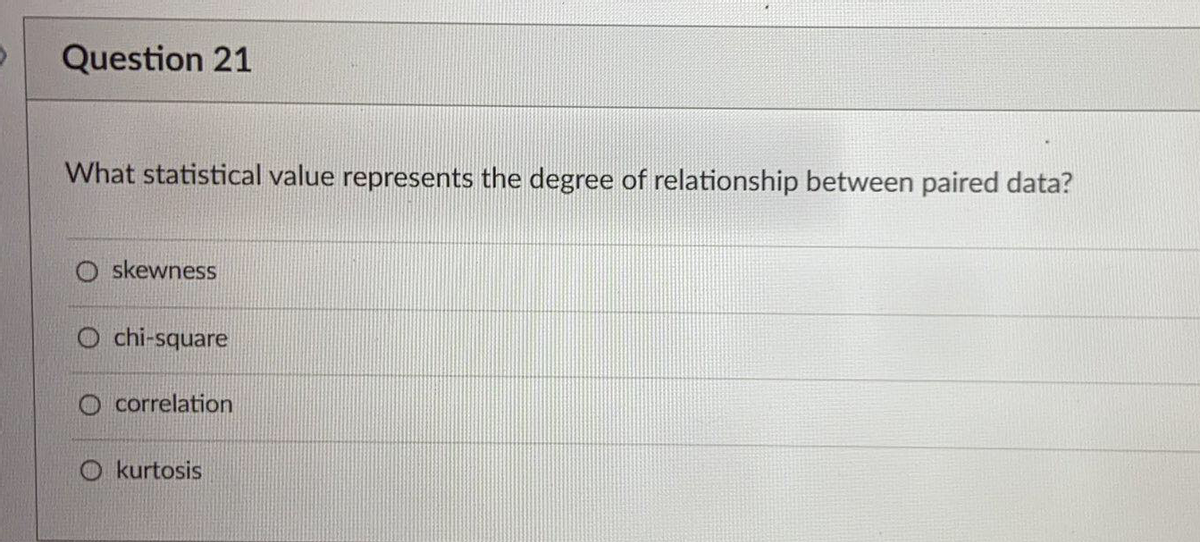 Question 21
What statistical value represents the degree of relationship between paired data?
skewness
O chi-square
O correlation
O kurtosis
