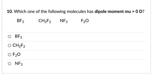 10. Which one of the following molecules has dipole moment mu = 0 D?
BF3
CH2F2
NF3
F20
O BF3
O CH2F2
O F20
O NF3
