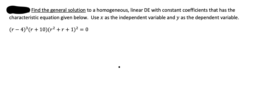 Find the general solution to a homogeneous, linear DE with constant coefficients that has the
characteristic equation given below. Use x as the independent variable and y as the dependent variable.
(r – 4) (r + 10)(r² + r + 1)² = 0
