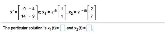 9 -4
2
x' =
X =
14 -9
The particular solution is x, (t) = and x2(t) = -
