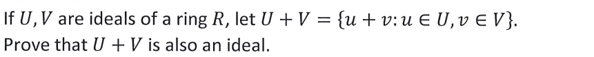 If U, V are ideals of a ring R, let U + V = {u+ v:u E U,v E V}.
Prove that U +V is also an ideal.
