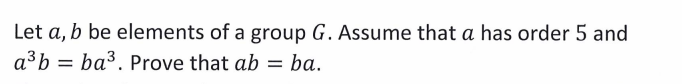 Let a, b be elements of a group G. Assume that a has order 5 and
a³b = ba³. Prove that ab = ba.
