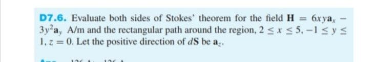 6x yax
D7.6. Evaluate both sides of Stokes' theorem for the field H =
3y²a, A/m and the rectangular path around the region, 2 ≤ x ≤ 5, -1 ≤ y ≤
1, z = 0. Let the positive direction of dS be a..