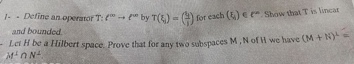 1- - Define an operator T: " → " by T(5₁) = ()
for each (5) €
Show that T is linear
and bounded
Let H be a Hilbert space. Prove that for any two subspaces M, N of H we have (M + N) ¹
MON.