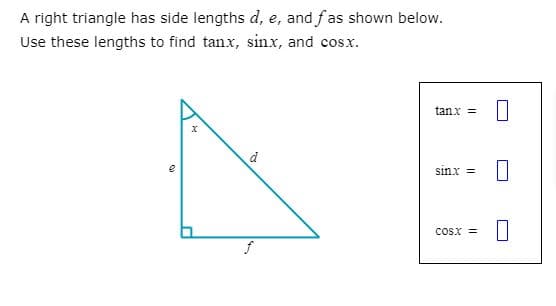 A right triangle has side lengths d, e, and fas shown below.
Use these lengths to find tanx, sinx, and cosx.
tanx =
d
sinx =
Cosx
