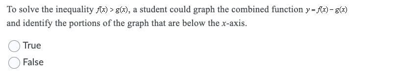 To solve the inequality fx) > g(x), a student could graph the combined function y = fx) - g()
and identify the portions of the graph that are below the x-axis.
True
False
