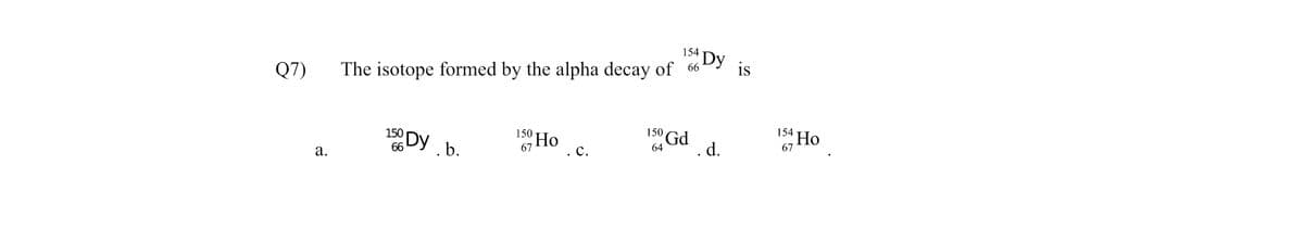 154
Dy
is
Q7)
The isotope formed by the alpha decay of 66
IHo
154
150 Gd
150 Ho
67
150
66
1Dy .b.
. d.
64
67
.C.
а.

