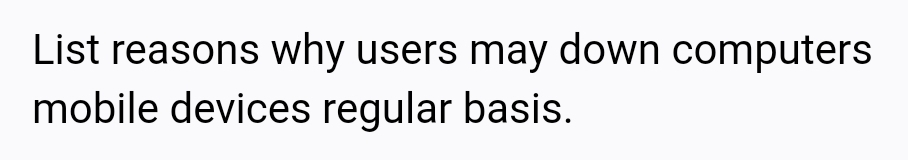 List reasons why users may down computers
mobile devices regular basis.
